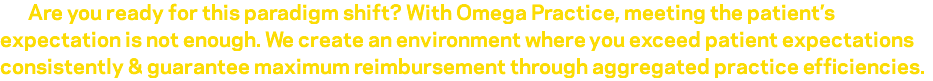 &nbsp;Are you ready for this paradigm shift? With Omega Practice, meeting the patient’s expectation is not enough. We create an environment where you exceed patient expectations consistently & guarantee maximum reimbursement through aggregated practice efficiencies.
